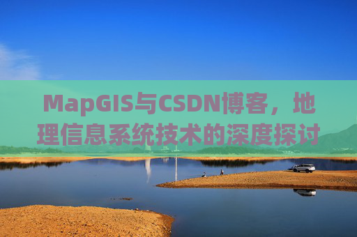 MapGIS与CSDN博客,地理信息系统技术的深度探讨